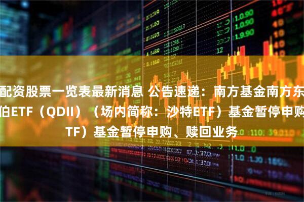 配资股票一览表最新消息 公告速递：南方基金南方东英沙特阿拉伯ETF（QDII）（场内简称：沙特ETF）基金暂停申购、赎回业务
