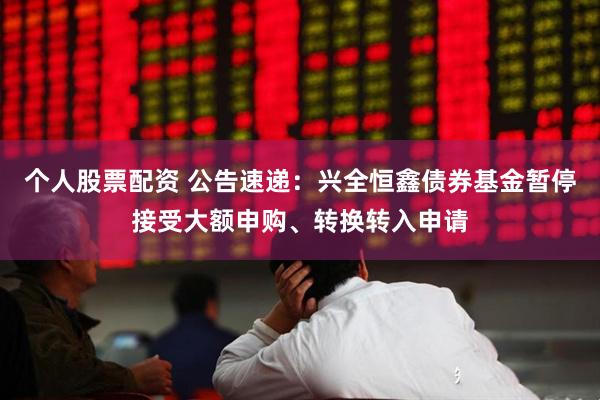 个人股票配资 公告速递：兴全恒鑫债券基金暂停接受大额申购、转换转入申请