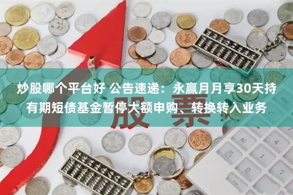 炒股哪个平台好 公告速递：永赢月月享30天持有期短债基金暂停大额申购、转换转入业务