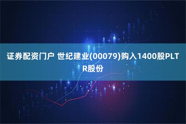 证券配资门户 世纪建业(00079)购入1400股PLTR股份