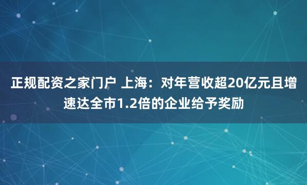 正规配资之家门户 上海：对年营收超20亿元且增速达全市1.2倍的企业给予奖励