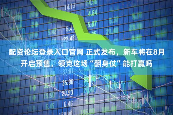 配资论坛登录入口官网 正式发布，新车将在8月开启预售，领克这场“翻身仗”能打赢吗
