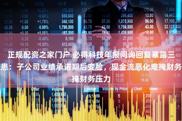 正规配资之家门户 必得科技年报问询回复暴露三大隐患：子公司业绩承诺期后变脸，现金流恶化难掩财务压力