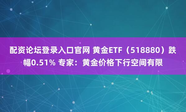 配资论坛登录入口官网 黄金ETF（518880）跌幅0.51% 专家：黄金价格下行空间有限