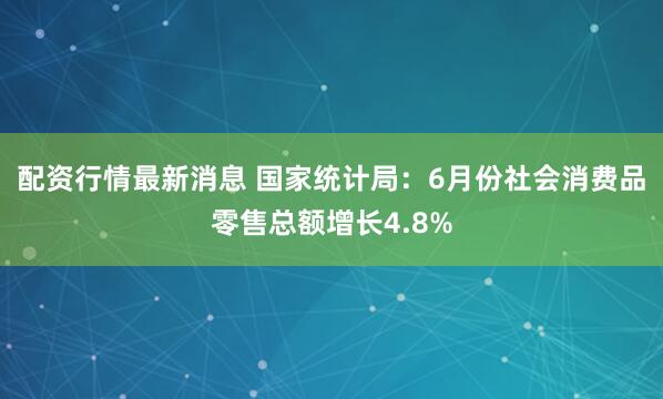 配资行情最新消息 国家统计局：6月份社会消费品零售总额增长4.8%