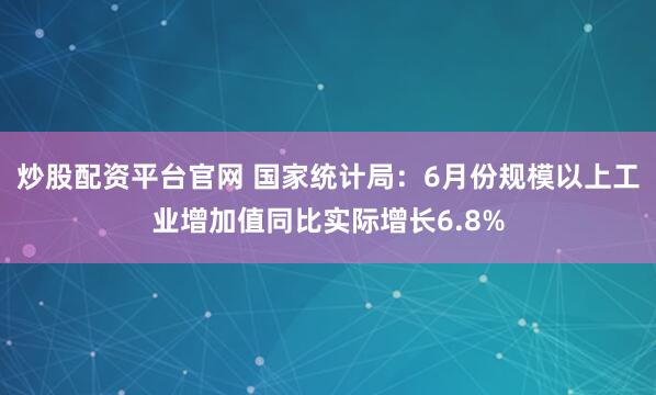 炒股配资平台官网 国家统计局：6月份规模以上工业增加值同比实际增长6.8%