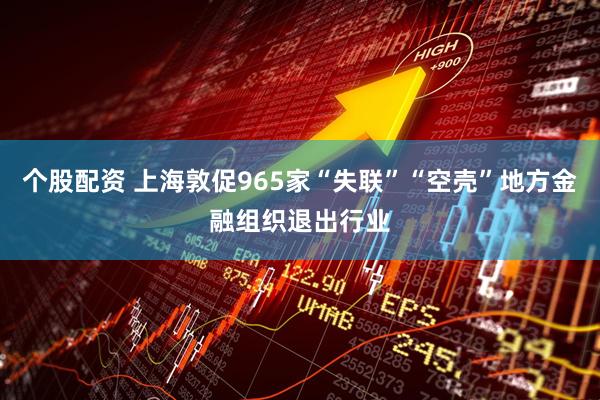 个股配资 上海敦促965家“失联”“空壳”地方金融组织退出行业