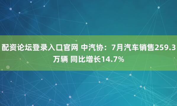 配资论坛登录入口官网 中汽协：7月汽车销售259.3万辆 同比增长14.7%