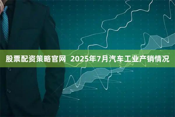 股票配资策略官网  2025年7月汽车工业产销情况