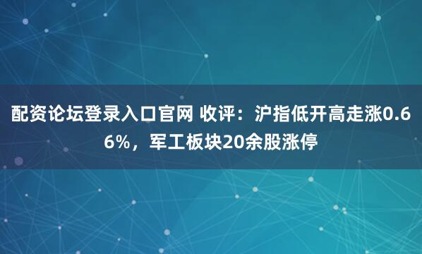 配资论坛登录入口官网 收评：沪指低开高走涨0.66%，军工板块20余股涨停