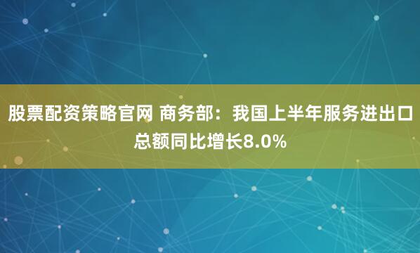 股票配资策略官网 商务部：我国上半年服务进出口总额同比增长8.0%