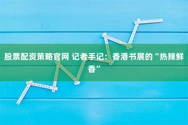 股票配资策略官网 记者手记：香港书展的“热辣鲜香”