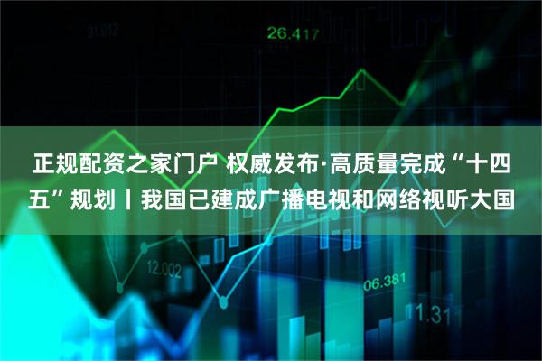 正规配资之家门户 权威发布·高质量完成“十四五”规划丨我国已建成广播电视和网络视听大国