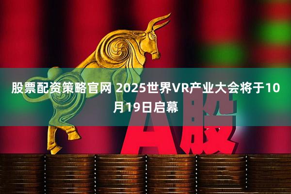 股票配资策略官网 2025世界VR产业大会将于10月19日启幕