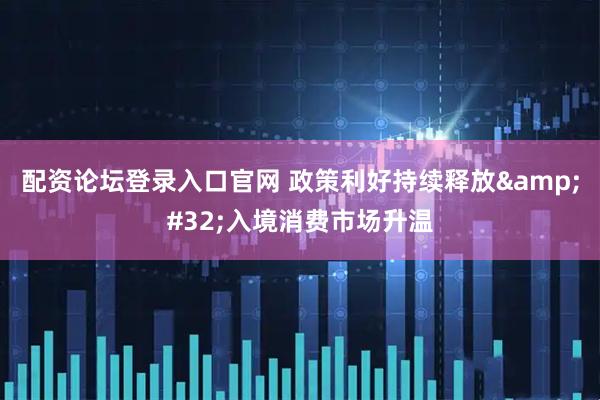 配资论坛登录入口官网 政策利好持续释放&#32;入境消费市场升温