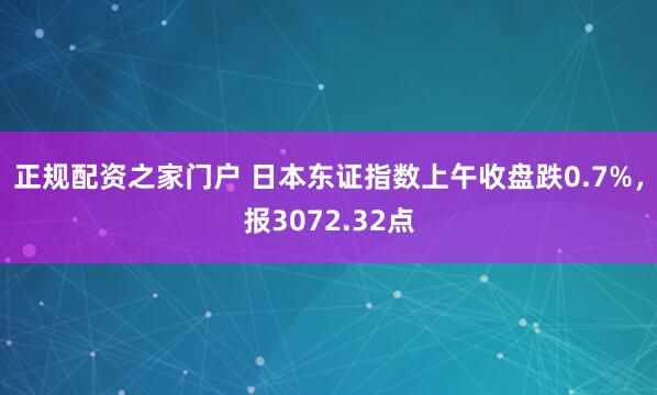正规配资之家门户 日本东证指数上午收盘跌0.7%，报3072.32点