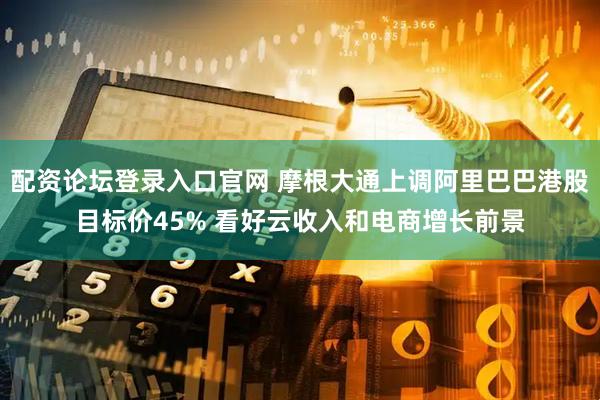 配资论坛登录入口官网 摩根大通上调阿里巴巴港股目标价45% 看好云收入和电商增长前景