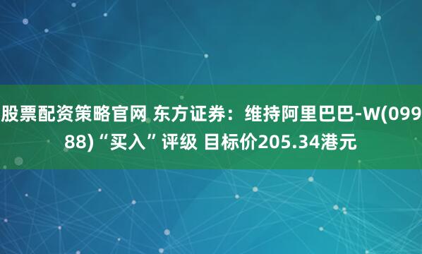 股票配资策略官网 东方证券：维持阿里巴巴-W(09988)“买入”评级 目标价205.34港元