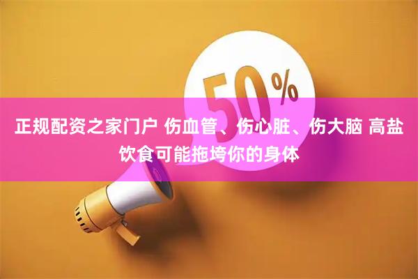 正规配资之家门户 伤血管、伤心脏、伤大脑 高盐饮食可能拖垮你的身体