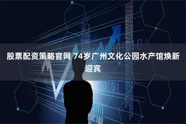 股票配资策略官网 74岁广州文化公园水产馆焕新迎宾