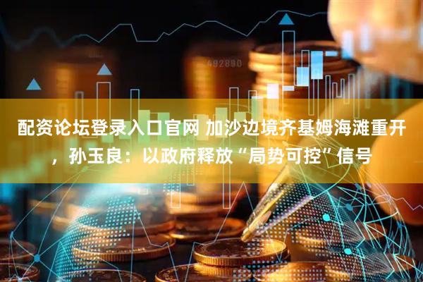 配资论坛登录入口官网 加沙边境齐基姆海滩重开，孙玉良：以政府释放“局势可控”信号