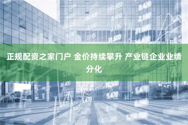 正规配资之家门户 金价持续攀升 产业链企业业绩分化