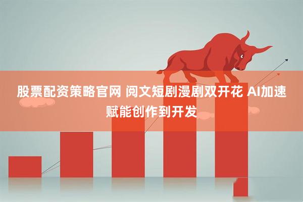 股票配资策略官网 阅文短剧漫剧双开花 AI加速赋能创作到开发
