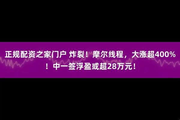 正规配资之家门户 炸裂！摩尔线程，大涨超400%！中一签浮盈或超28万元！