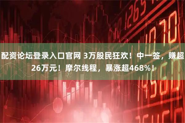 配资论坛登录入口官网 3万股民狂欢！中一签，赚超26万元！摩尔线程，暴涨超468%！
