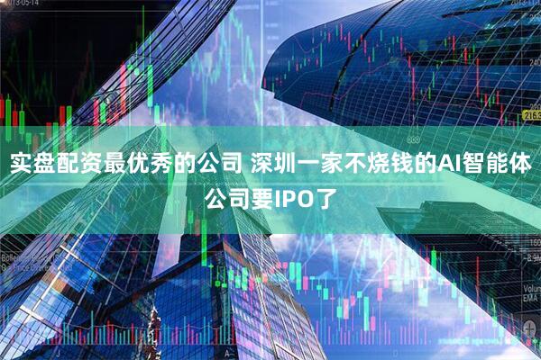 实盘配资最优秀的公司 深圳一家不烧钱的AI智能体公司要IPO了